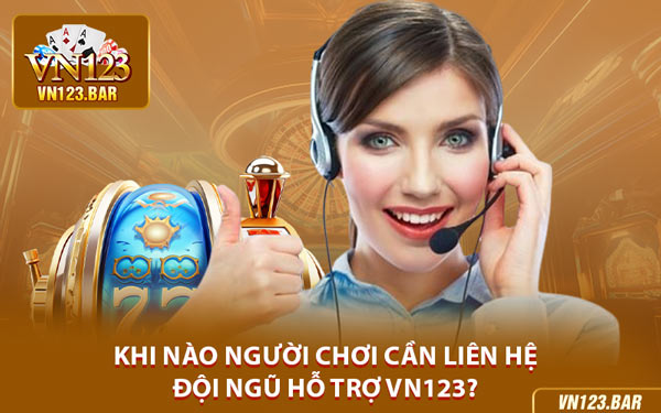 Khi Nào Người Chơi Cần Liên Hệ Đội Ngũ Hỗ Trợ VN123?