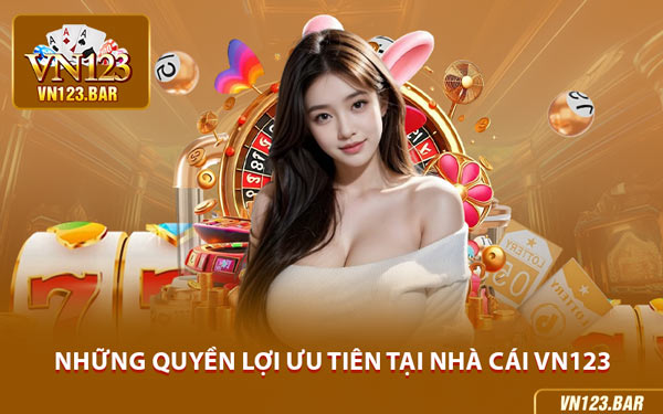 Những Quyền Lợi Ưu Tiên Tại Nhà Cái VN123