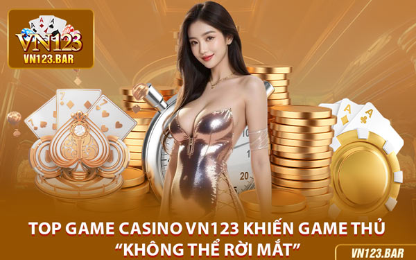 Top Game Casino VN123 Khiến Game Thủ “Không Thể Rời Mắt”